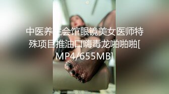 中医养生会馆眼镜美女医师特殊项目推油口嗨毒龙啪啪啪[MP4/655MB]