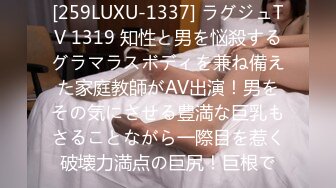 [259LUXU-1337] ラグジュTV 1319 知性と男を悩殺するグラマラスボディを兼ね備えた家庭教師がAV出演！男をその気にさせる豊満な巨乳もさることながら一際目を惹く破壊力満点の巨尻！巨根で