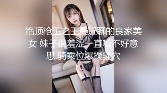 绝顶枪王之王最近聊的良家美女 妹子很羞涩一直喊不好意思 骑乘位爆操骚穴