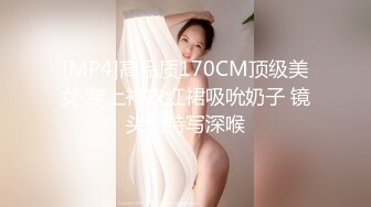 [MP4]高品质170CM顶级美女 穿上衬衣红裙吸吮奶子 镜头前特写深喉