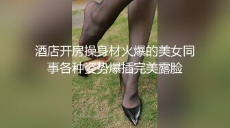 酒店开房操身材火爆的美女同事各种姿势爆插完美露脸