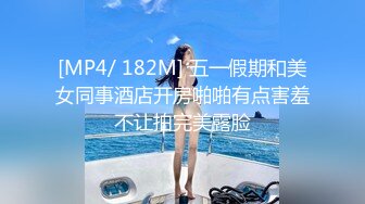 [MP4/ 182M] 五一假期和美女同事酒店开房啪啪有点害羞不让拍完美露脸