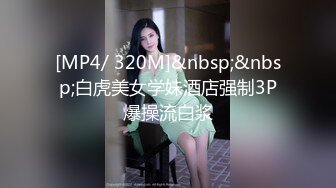 [MP4/ 320M]&nbsp;&nbsp;白虎美女学妹酒店强制3P爆操流白浆