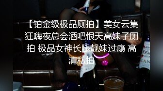 【铂金级极品厕拍】美女云集狂嗨夜总会酒吧恨天高妹子厕拍 极品女神长腿靓妹过瘾 高清私拍