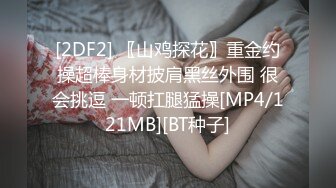 [2DF2] 〖山鸡探花〗重金约操超棒身材披肩黑丝外围 很会挑逗 一顿扛腿猛操[MP4/121MB][BT种子]