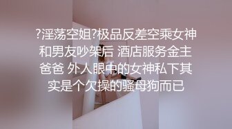 ?淫荡空姐?极品反差空乘女神和男友吵架后 酒店服务金主爸爸 外人眼中的女神私下其实是个欠操的骚母狗而已