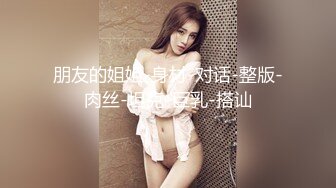 朋友的姐姐-身材-对话-整版-肉丝-坦克-巨乳-搭讪