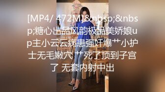 [MP4/ 472M]&nbsp;&nbsp;糖心出品风韵极品美娇娘up主小云云病患强奸爆艹小护士无毛嫩穴 艹死了顶到子宫了 无套内射中出