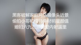 黑客破解家庭网络摄像头近景偷拍小哥和模特身材明星颜值媳妇六九互舔做爱内射逼里