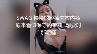 SWAG 慢慢的脱掉内衣内裤原来看似保守的茉莉...想要时那麽骚