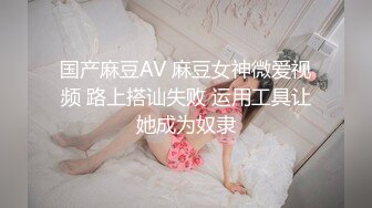 国产麻豆AV 麻豆女神微爱视频 路上搭讪失败 运用工具让她成为奴隶