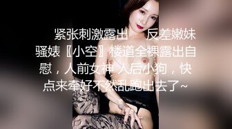 ❤️紧张刺激露出❤️反差嫩妹骚婊〖小空〗楼道全裸露出自慰，人前女神 人后小狗，快点来牵好不然乱跑出去了~