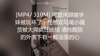 [MP4/ 310M] 可爱JK眼镜学妹被玩坏了，性感双马尾小骚货被大屌疯狂抽插 清纯靓丽的外表下有一颗淫荡的心