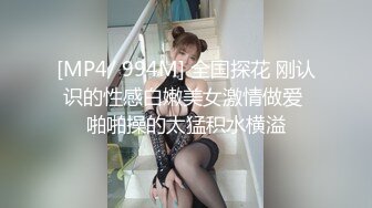 [MP4/ 994M] 全国探花 刚认识的性感白嫩美女激情做爱 啪啪操的太猛积水横溢