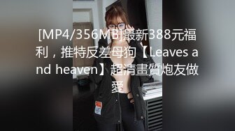 [MP4/356MB]最新388元福利，推特反差母狗【Leaves and heaven】超清畫質炮友做愛