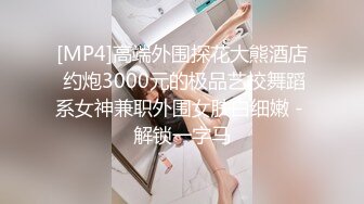 [MP4]高端外围探花大熊酒店 约炮3000元的极品艺校舞蹈系女神兼职外围女肤白细嫩 - 解锁一字马