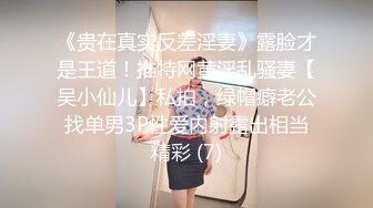 《贵在真实反差淫妻》露脸才是王道！推特网黄淫乱骚妻【吴小仙儿】私拍，绿帽癖老公找单男3P性爱内射露出相当精彩 (7)