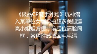 《极品CP魔手外购》坑神潜入某单位女厕实拍超多美腿漂亮小姐姐方便，前后位逼脸同框，各种性感诱人毛毛逼