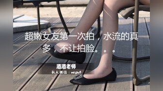 超嫩女友第一次拍，水流的真多，不让拍脸。。。