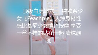 ❤️顶级白虎嫩穴❤️纯欲系少女〖Peachpie〗火辣身材性感比基尼少女情色按摩 享受一丝不挂的贴在一起 清纯靓丽