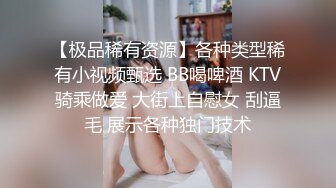 【极品稀有资源】各种类型稀有小视频甄选 BB喝啤酒 KTV骑乘做爱 大街上自慰女 刮逼毛 展示各种独门技术