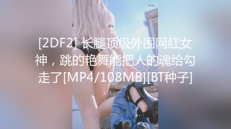 [2DF2] 长腿顶级外围网红女神，跳的艳舞能把人的魂给勾走了[MP4/108MB][BT种子]