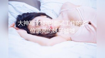 大神写字楼拍!面试工作的多位漂亮的妹子嘘嘘