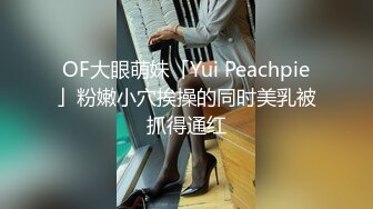 OF大眼萌妹「Yui Peachpie」粉嫩小穴挨操的同时美乳被抓得通红