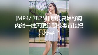 [MP4/ 782M] 朋友妻最好骑内射一线天肥鲍朋友妻直接把她操哭了