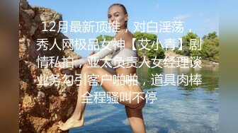 12月最新顶推，对白淫荡，秀人网极品女神【艾小青】剧情私拍，亚太负责人女经理谈业务勾引客户啪啪，道具肉棒全程骚叫不停