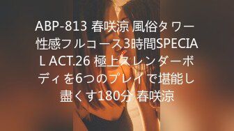 ABP-813 春咲涼 風俗タワー 性感フルコース3時間SPECIAL ACT.26 極上スレンダーボディを6つのプレイで堪能し盡くす180分 春咲涼