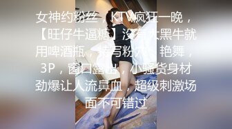 女神约粉丝，KTV疯狂一晚，【旺仔牛逼糖】没有大黑牛就用啤酒瓶，特写粉穴，艳舞，3P，窗口露出，小骚货身材劲爆让人流鼻血，超级刺激场面不可错过