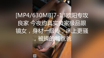 [MP4/630MB]7-13欧阳专攻良家 今夜约真实良家极品眼镜女，身材一级棒，床上更骚，被操的喊爸爸