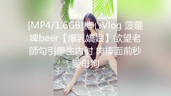 [MP4/1.6GB]糖心Vlog 菠蘿啤beer【爆乳嬌娘】欲望老師勾引學生內射 肉棒面前秒變母狗