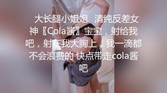 ✿大长腿小姐姐✿清纯反差女神〖Cola酱〗宝宝，射给我吧，射在我大胸上，我一滴都不会浪费的 快点带走cola酱吧