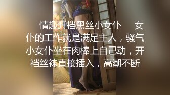 ❤️情趣开档黑丝小女仆❤️女仆的工作就是满足主人，骚气小女仆坐在肉棒上自己动，开裆丝袜直接插入，高潮不断