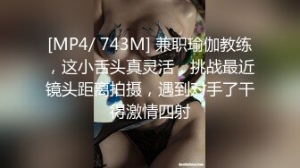 [MP4/ 743M] 兼职瑜伽教练，这小舌头真灵活，挑战最近镜头距离拍摄，遇到对手了干得激情四射