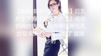 【爆乳核弹??制服诱惑】巨乳护士下海『温柔小护士』偷偷在病房病房厕所各种玩弄巨乳放骚求操 极品爆乳绝了 直接秒射