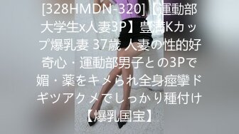 [328HMDN-320]【運動部大学生x人妻3P】豊満Kカップ爆乳妻 37歳 人妻の性的好奇心・運動部男子との3Pで媚・薬をキメられ全身痙攣ドギツアクメでしっかり種付け【爆乳国宝】