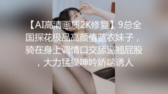 【AI高清画质2K修复】9总全国探花极品高颜值蓝衣妹子，骑在身上调情口交舔逼翘屁股，大力猛操呻吟娇喘诱人