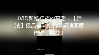 JVID新婚初夜的高潮，【伊法】极品美乳模特，超清画质佳作，推荐！