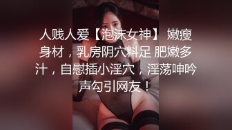 人贱人爱【泡沫女神】 嫩瘦身材，乳房阴穴料足 肥嫩多汁，自慰插小淫穴，淫荡呻吟声勾引网友！