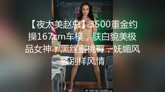 【夜太美赵总】3500重金约操167cm车模，肤白貌美极品女神，黑丝蜜桃臀，妩媚风骚别样风情