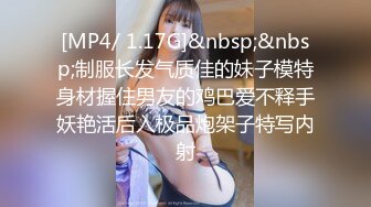 [MP4/ 1.17G]&nbsp;&nbsp;制服长发气质佳的妹子模特身材握住男友的鸡巴爱不释手妖艳活后入极品炮架子特写内射