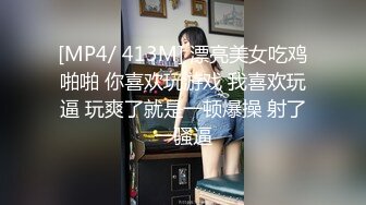 [MP4/ 413M] 漂亮美女吃鸡啪啪 你喜欢玩游戏 我喜欢玩逼 玩爽了就是一顿爆操 射了一骚逼