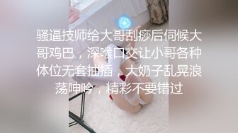 骚逼技师给大哥刮痧后伺候大哥鸡巴，深喉口交让小哥各种体位无套抽插，大奶子乱晃浪荡呻吟，精彩不要错过