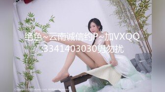 绝色~云南诚信约P~加VXQQ:3341403030男勿扰