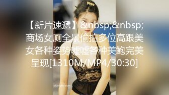 【新片速遞】&nbsp;&nbsp;商场女厕全景偷拍多位高跟美女各种姿势嘘嘘各种美鲍完美呈现[1310M/MP4/30:30]