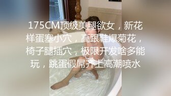 175CM顶级美腿欲女，新花样蛋塞小穴，高跟鞋爆菊花，椅子腿插穴，极限开发啥多能玩，跳蛋假屌齐上高潮喷水