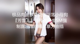 极品肉丝萝莉调教淫荡小母狗『芳雪儿』各种大尺度SM强制露出淫字喝尿暴力抽插